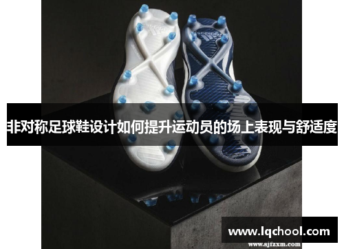 非对称足球鞋设计如何提升运动员的场上表现与舒适度